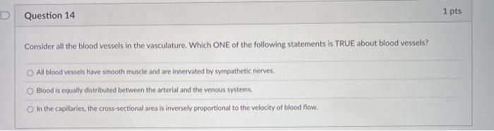 D Question 14 1 pts Consider all the blood vessels in the vasculature. Which ONE of the following statements is TRUE about bl