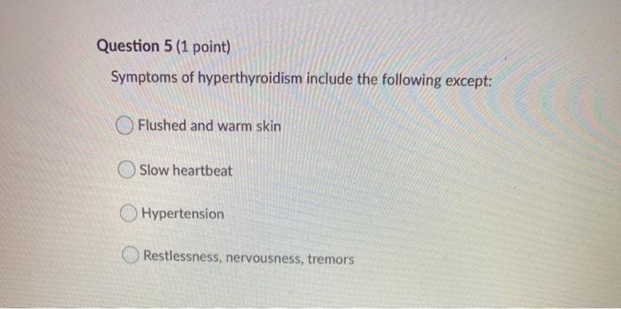 Question 5 (1 point) Symptoms of hyperthyroidism include the following except: Flushed and warm skin Slow heartbeat Hypertens