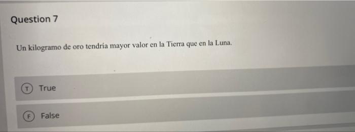 Question 7 Un kilogramo de oro tendría mayor valor en la Tierra que en la Luna. True False