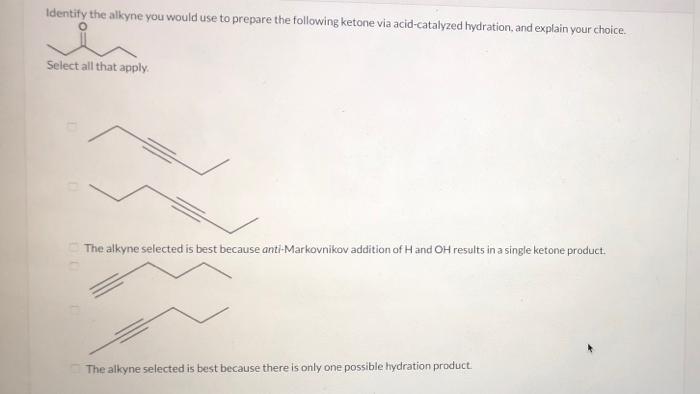 Identify the alkyne you would use to prepare the following ketone via acid-catalyzed hydration, and explain your choice.
Sele