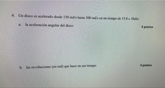 4. Un disco es acelerado desde 150 rad/s hasta 300 rads en un tiempo de 15.0 s. Halle: a. la aceleración angular del disco 4