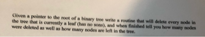 Given a pointer to the root of a binary tree write a routine that will delete every node in the tree that is ourrently a leaf