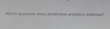 Solved Which question does predictive analytics address? | Chegg.com