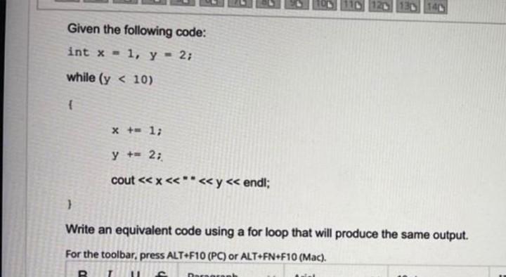 120 130 140 x += 1; y += 2; cout << x <<** << y << endl; } Write an equivalent code using a for loop that will produce the sa