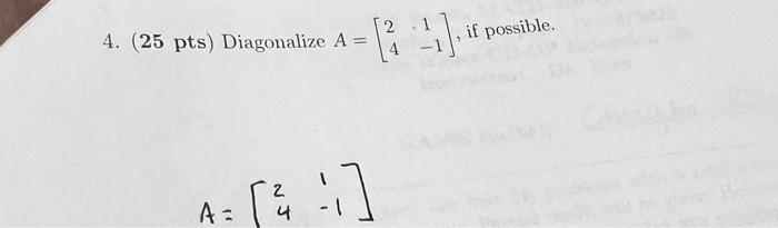 4. (25 pts) Diagonalize \( A=\left[\begin{array}{cc}2 & 1 \\ 4 & -1\end{array}\right] \), if possible. \[ A=\left[\begin{arra