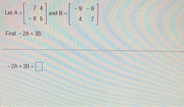 Solved 7 4 9 -9 Let A= [ and B= -86 4 7 Find - 2A + 3B - 2A | Chegg.com