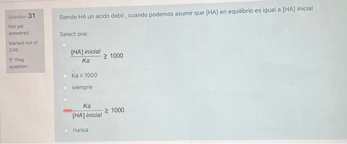 Question 31 Siendo HA un acido debil, cuando podemos asumir que [HA] en equilibrio es igual a [HA] inicial Not yet answered S