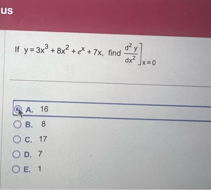 \[ \left.y=3 x^{3}+8 x^{2}+e^{x}+7 x, \text { find } \frac{d^{2} y}{d x^{2}}\right]_{x=0} \] A. 16 B. 8 C. 17 D. 7 E. 1