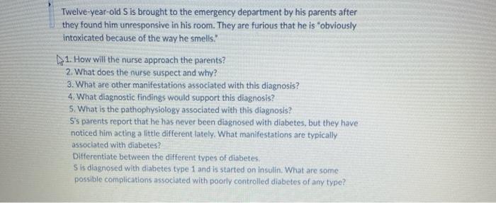 Twelve-year-old S is brought to the emergency department by his parents after they found him unresponsive in his room. They a