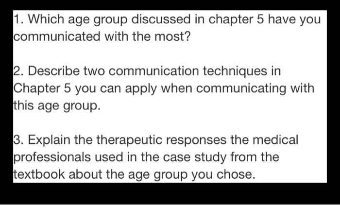 1. Which age group discussed in chapter 5 have you communicated with the most? 2. Describe two communication techniques in Ch