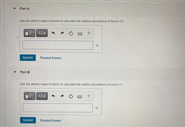 Use the atomic mass of boron to calculate the relative abundance of boron- \( 10 . \)
Part B
Use the atomic mass of boron to 