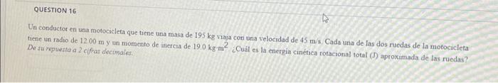 4 QUESTION 16 Un conductor en una motocicleta que tiene una masa de 195 kg viaja con una velocidad de 45 m/s. Cada una de las