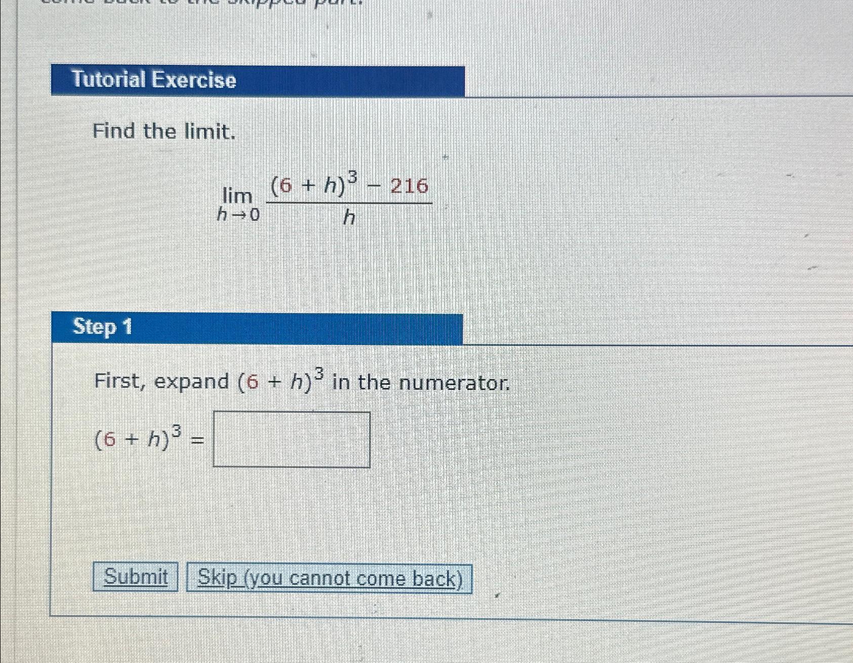 Solved Tutorial ExerciseFind the limit.limh→0(6+h)3-216hStep | Chegg.com