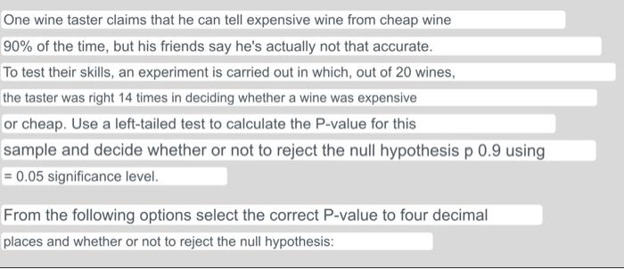 One wine taster claims that he can tell expensive wine from cheap wine 90% of the time, but his friends say hes actually not