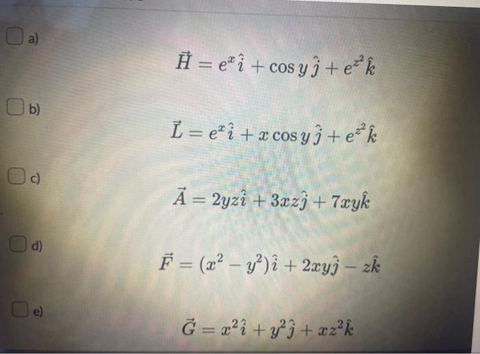 \[ \vec{H}=e^{x} \hat{i}+\cos y \hat{j}+e^{z^{2}} \hat{k} \] b) \[ \vec{L}=e^{x} \hat{i}+x \cos y \hat{j}+e^{z^{2}} \hat{k} \