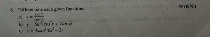 6. Differentiate each given functions sec x a) y = cos²x b) y = Sin (cosx + Tan x) c) y = = 4xsin²(6x²-2) /9 (K/U)