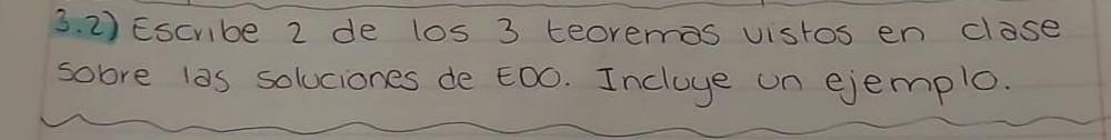 3.2) Escribe 2 de los 3 teoremas vistos en clase Sobre las soluciones de EDO. Incluye un ejemplo.