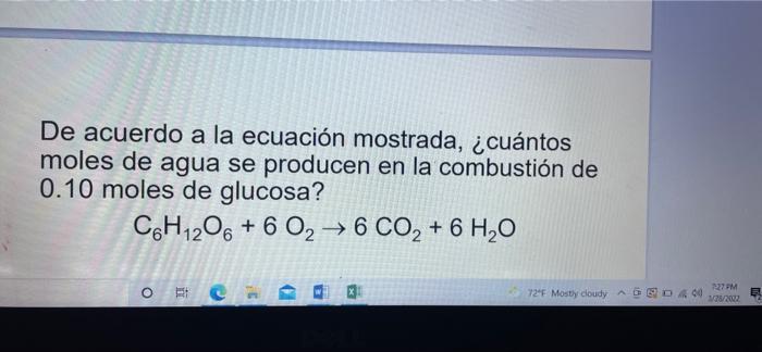 De acuerdo a la ecuación mostrada, ¿cuántos moles de agua se producen en la combustión de 0.10 moles de glucosa? C6H1206 +6 O