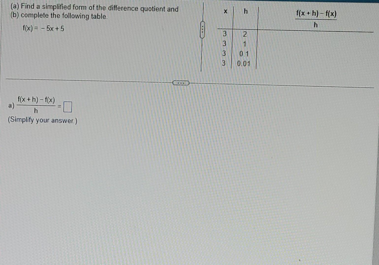 (a) Find a simplified form of the difference quotient and
(b) complete the following table.
\[
f(x)=-5 x+5
\]
a) \( \frac{f(x