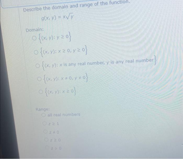 Describe the domain and range of the function. \[ g(x, y)=x \sqrt{y} \] Domain: \[ \begin{array}{l} \{(x, y): y \geq 0\} \\ \