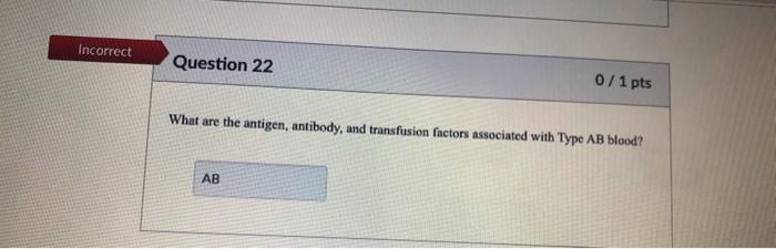 Incorrect Question 22 0/1 pts What are the antigen, antibody, and transfusion factors associated with Type AB blood? AB