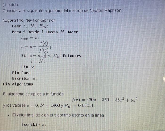 (1 point) Considera el siguiente algoritmo del método de Newton-Raphson: Algoritmo Newt onRaphson Leer \( c, N, \Gamma_{\text