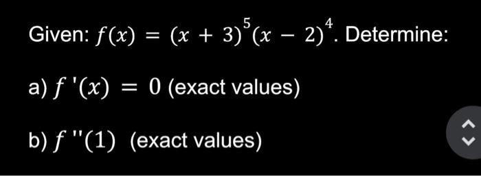 Given: \( f(x)=(x+3)^{5}(x-2)^{4} \). Determine: a) \( f^{\prime}(x)=0 \) (exact values) b) \( f^{\prime \prime}(1) \) (exact