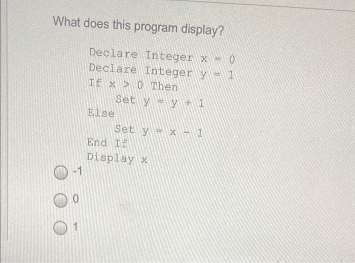 What does this program display? Declare Integer x = 0 Declare Integer y = 1 If x > 0 Then Set y = y + 1 Else Set y = x - 1 En