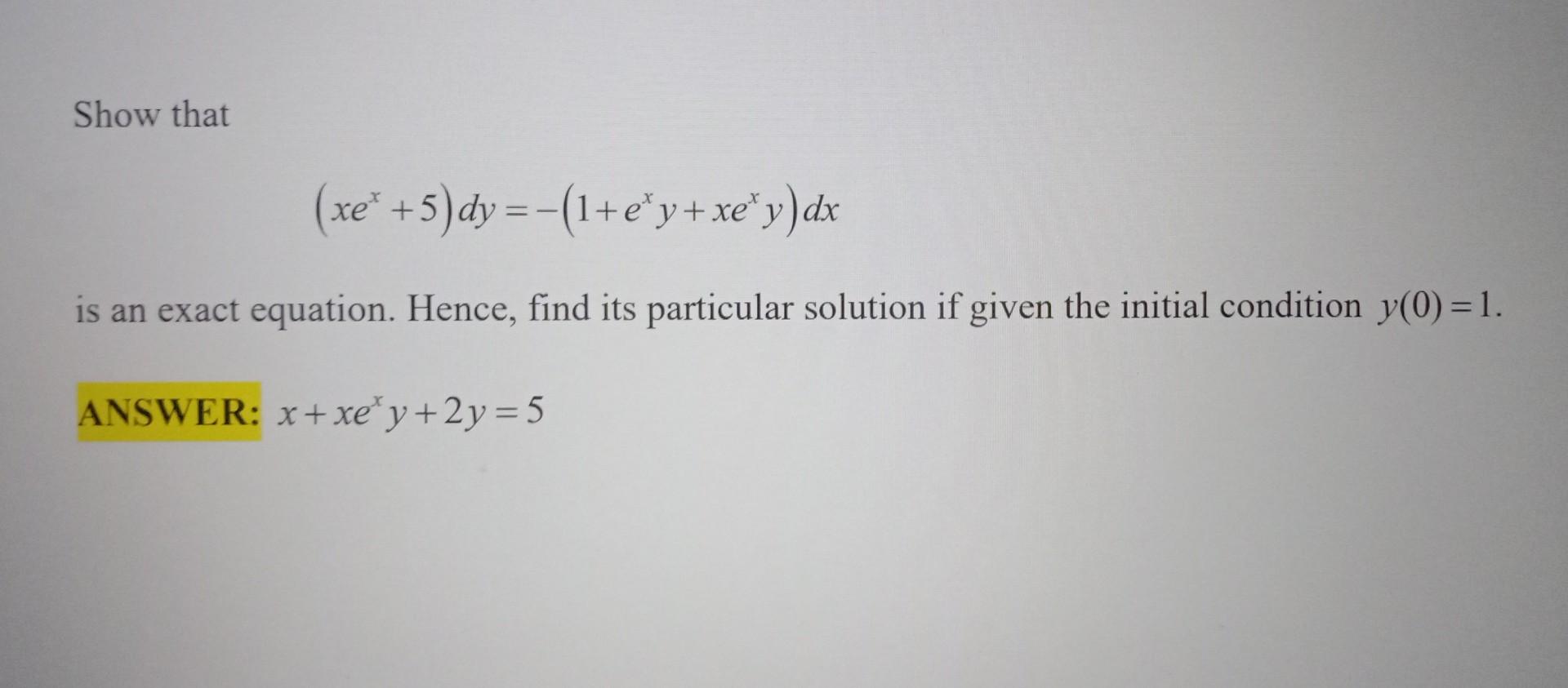 Show that
\[
\left(x e^{x}+5\right) d y=-\left(1+e^{x} y+x e^{x} y\right) d x
\]
is an exact equation. Hence, find its partic