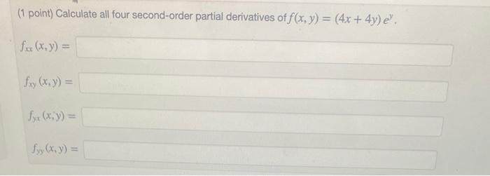 (1 point) Calculate all four second-order partial derivatives of \( f(x, y)=(4 x+4 y) e^{y} \). \[ f_{x x}(x, y)= \] \[ f_{x