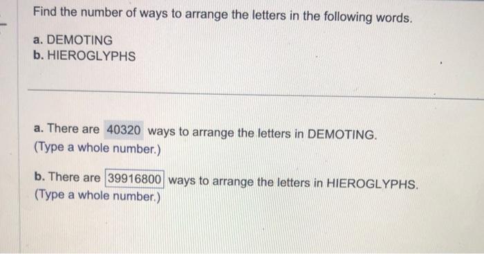 Find the number of ways to arrange the letters in the following words.
a. DEMOTING
b. HIEROGLYPHS
a. There are ways to arrang