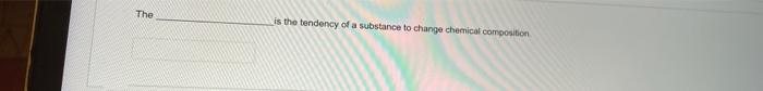 Solved The is the tendency of a substance to change chemical | Chegg.com