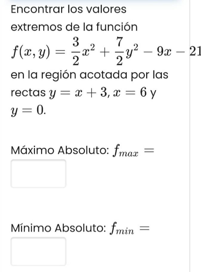 Encontrar los valores extremos de la función \[ f(x, y)=\frac{3}{2} x^{2}+\frac{7}{2} y^{2}-9 x-21 \] en la región acotada po