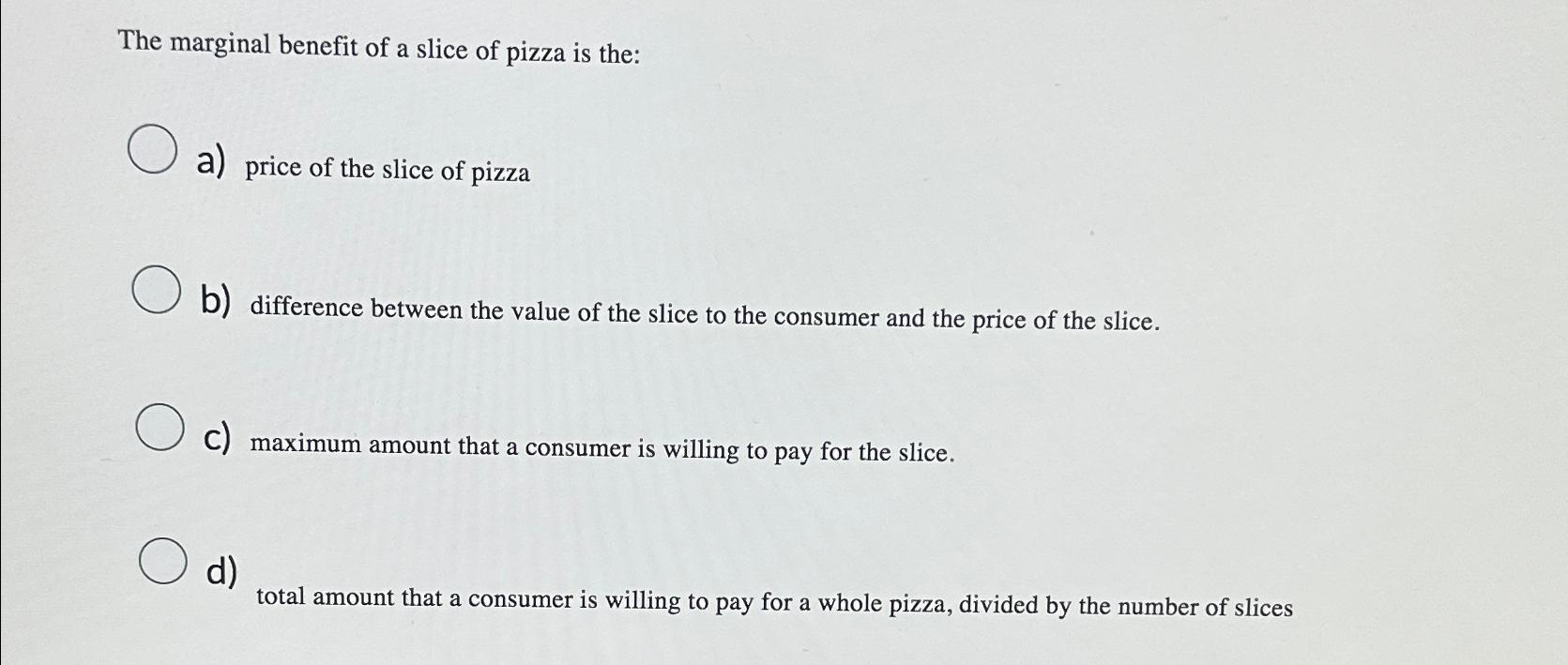 Solved The marginal benefit of a slice of pizza is the:a) | Chegg.com