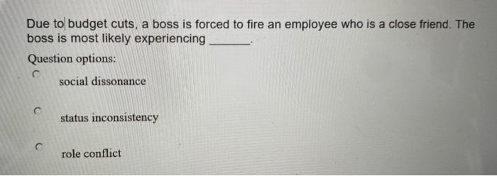 Due to budget cuts, a boss is forced to fire an employee who is a close friend. The boss is most likely experiencing Question