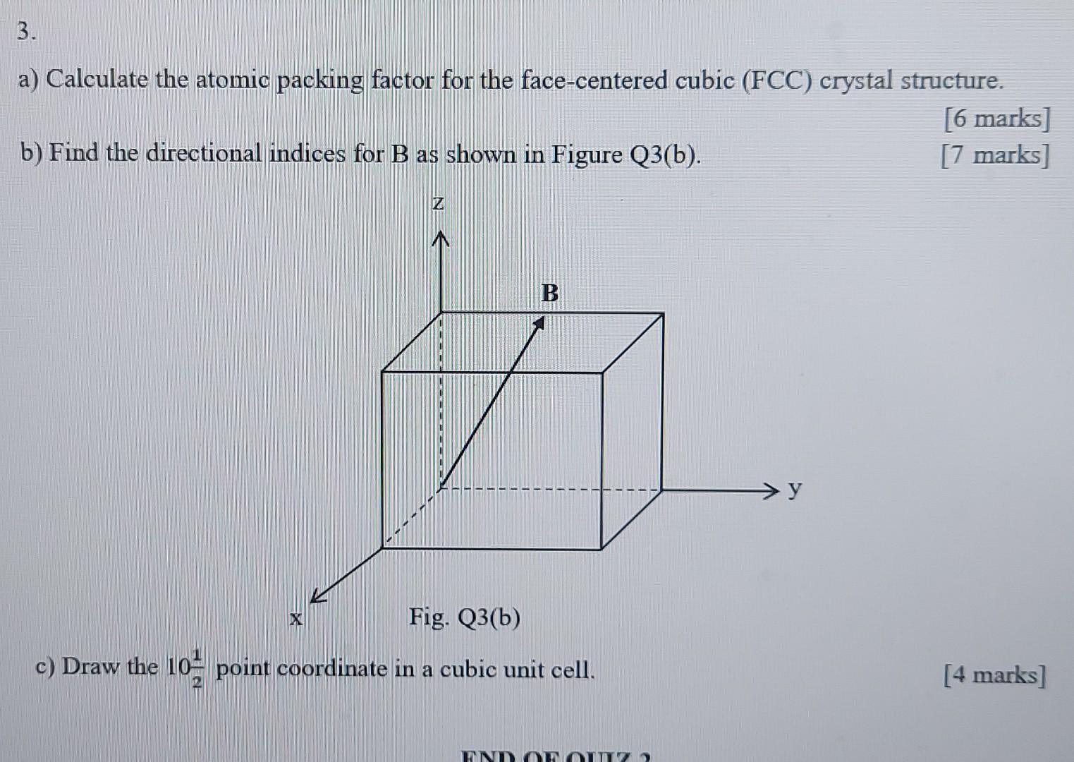 3.
a) Calculate the atomic packing factor for the face-centered cubic (FCC) crystal structure.
[6 marks]
[7 marks]
b) Find th