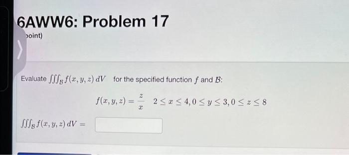 6AWW6: Problem 17 oint) Evaluate \( \iiint_{\mathcal{B}} f(x, y, z) d V \) for the specified function \( f \) and \( \mathcal