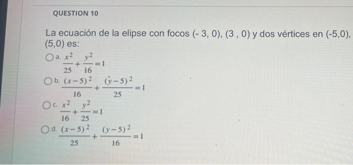 QUESTION 10 La ecuación de la elipse con focos (-3, 0), (3, 0) y dos vértices en (-5,0), (5,0) es: O a. x² 2 -+-=1 25 16 Ob.