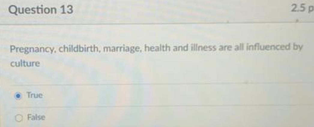 Question 13 2.5 p Pregnancy, childbirth, marriage, health and illness are all influenced by culture True False