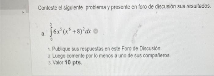 Conteste el siguiente problema y presente en foro de discusión sus resultados. a. \( \int_{0}^{2} 6 x^{5}\left(x^{6}+8\right)