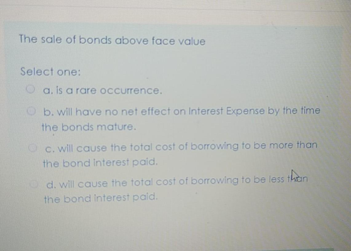 Solved The sale of bonds above face value Select one a. is