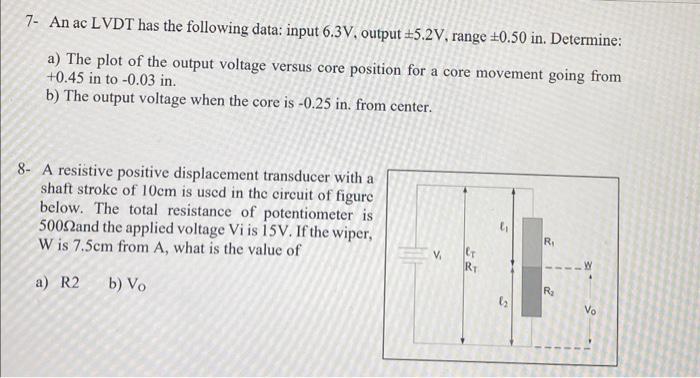 7- An ac LVDT has the following data: input \( 6.3 \mathrm{~V} \), output \( \pm 5.2 \mathrm{~V} \), range \( \pm 0.50 \) in.