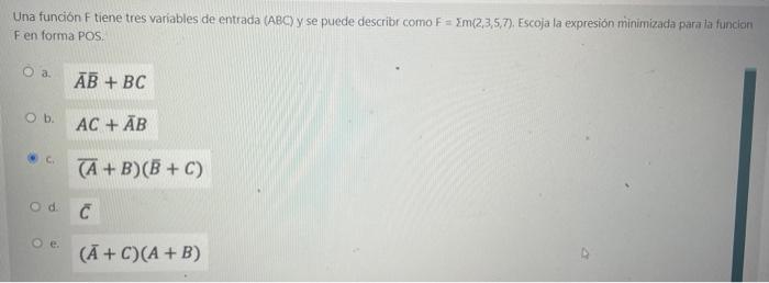 Una función \( F \) tiene tres variables de entrada (ABC) y se puede describr como \( F=\sum m(2,3,5,7) \). Escoja la expresi