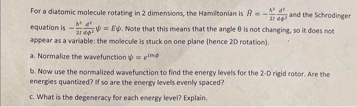 For a diatomic molecule rotating in 2 dimensions, the Hamiltonian is \( \hat{H}=-\frac{h^{2}}{2 I} \frac{d^{2}}{d \phi^{2}} \