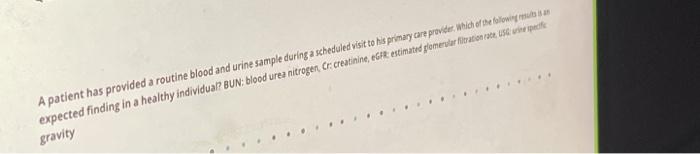 A patient has provided a routine blood and urine sample during a scheduled visit to his primary care provider, which of the f
