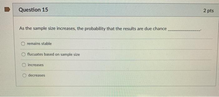 Question 15 2 pts As the sample size increases, the probability that the results are due chance remains stable flucuates base