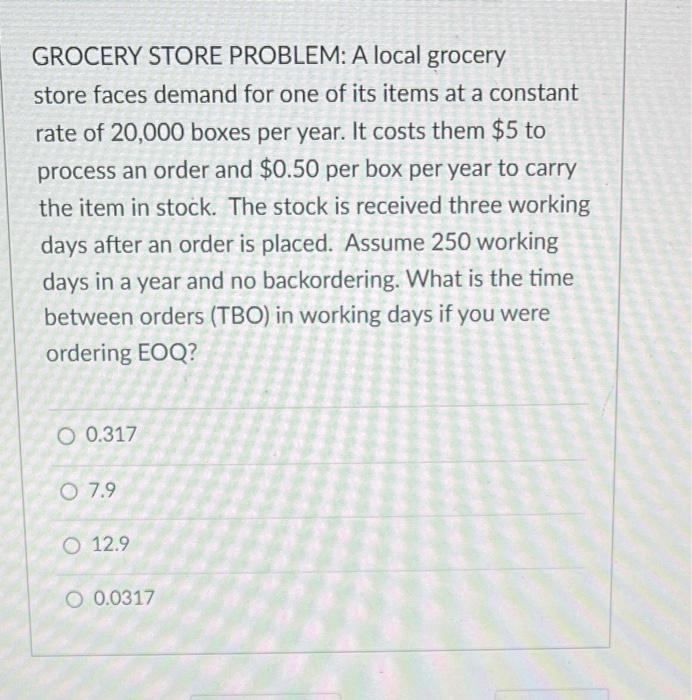 GROCERY STORE PROBLEM: A local grocery store faces demand for one of its items at a constant rate of 20,000 boxes per year. I