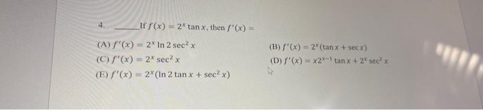 4. If \( f(x)=2^{x} \tan x \), then \( f^{\prime}(x)= \) (A) \( f^{\prime}(x)=2^{x} \ln 2 \sec ^{2} x \) (B) \( f^{\prime}(x)