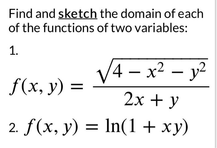 Find and sketch the domain of each of the functions of two variables:
\( 1 . \)
\[
f(x, y)=\frac{\sqrt{4-x^{2}-y^{2}}}{2 x+y}
