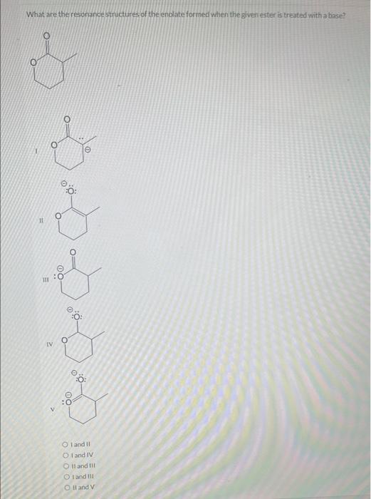 What are the resonance structures of the enolate formed when the given ester is treated with a base?
O
11
I O
IV.
V
0:0
00
.0